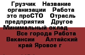 Грузчик › Название организации ­ Работа-это проСТО › Отрасль предприятия ­ Другое › Минимальный оклад ­ 26 000 - Все города Работа » Вакансии   . Алтайский край,Яровое г.